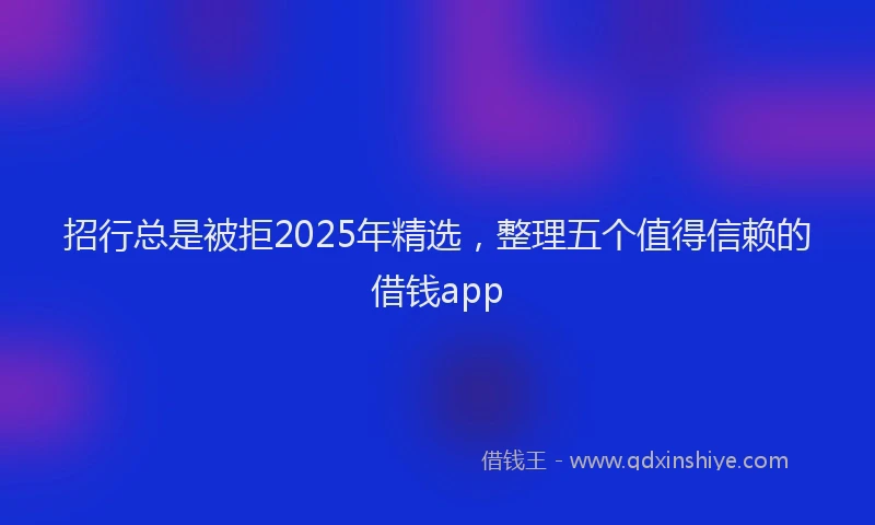 招行总是被拒2025年精选，整理五个值得信赖的借钱app