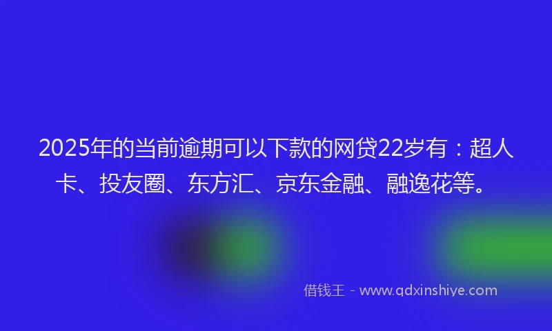 2025年的当前逾期可以下款的网贷22岁有：超人卡、投友圈、东方汇、京东金融、融逸花等。