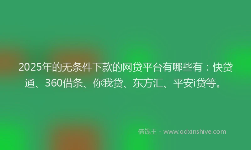 2025年的无条件下款的网贷平台有哪些有：快贷通、360借条、你我贷、东方汇、平安i贷等。