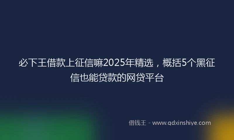必下王借款上征信嘛2025年精选，概括5个黑征信也能贷款的网贷平台