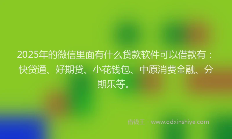 2025年的微信里面有什么贷款软件可以借款有：快贷通、好期贷、小花钱包、中原消费金融、分期乐等。