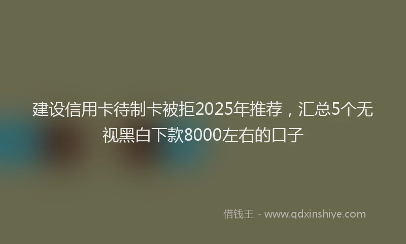 建设信用卡待制卡被拒2025年推荐，汇总5个无视黑白下款8000左右的口子