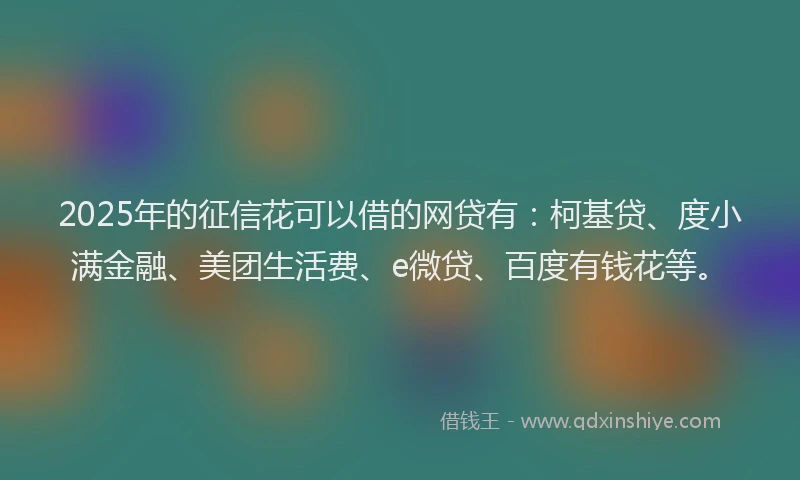 2025年的征信花可以借的网贷有：柯基贷、度小满金融、美团生活费、e微贷、百度有钱花等。