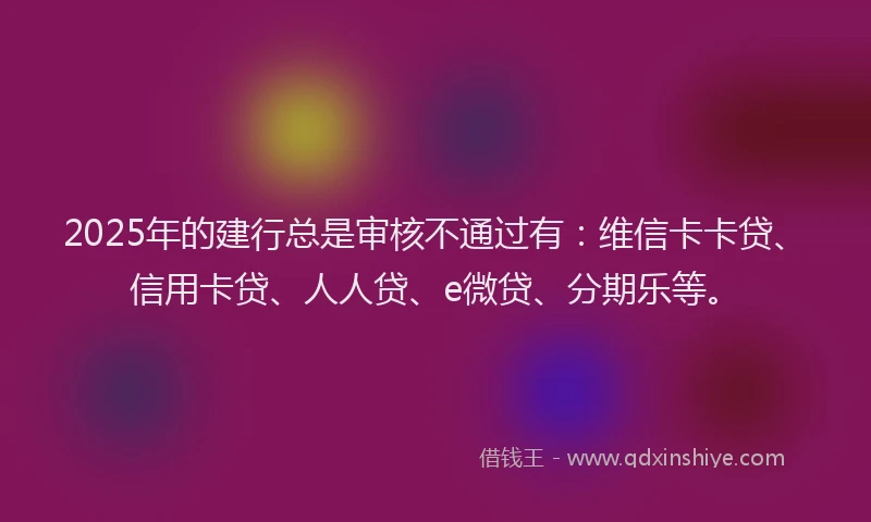 2025年的建行总是审核不通过有：维信卡卡贷、信用卡贷、人人贷、e微贷、分期乐等。
