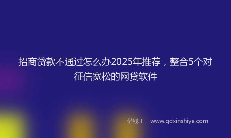 招商贷款不通过怎么办2025年推荐，整合5个对征信宽松的网贷软件
