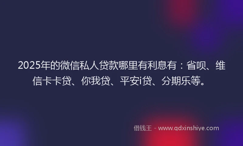2025年的微信私人贷款哪里有利息有：省呗、维信卡卡贷、你我贷、平安i贷、分期乐等。
