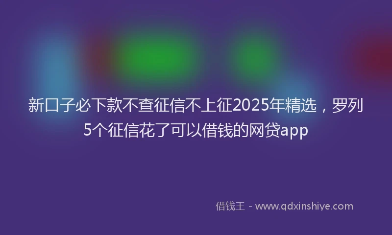 新口子必下款不查征信不上征2025年精选，罗列5个征信花了可以借钱的网贷app