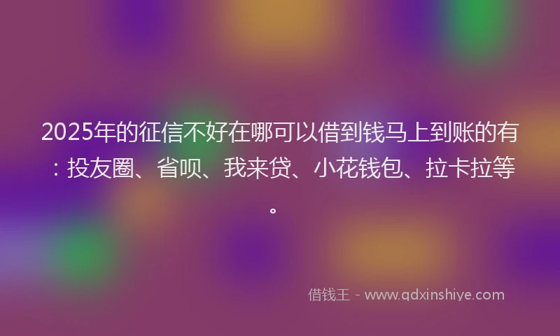 2025年的征信不好在哪可以借到钱马上到账的有：投友圈、省呗、我来贷、小花钱包、拉卡拉等。