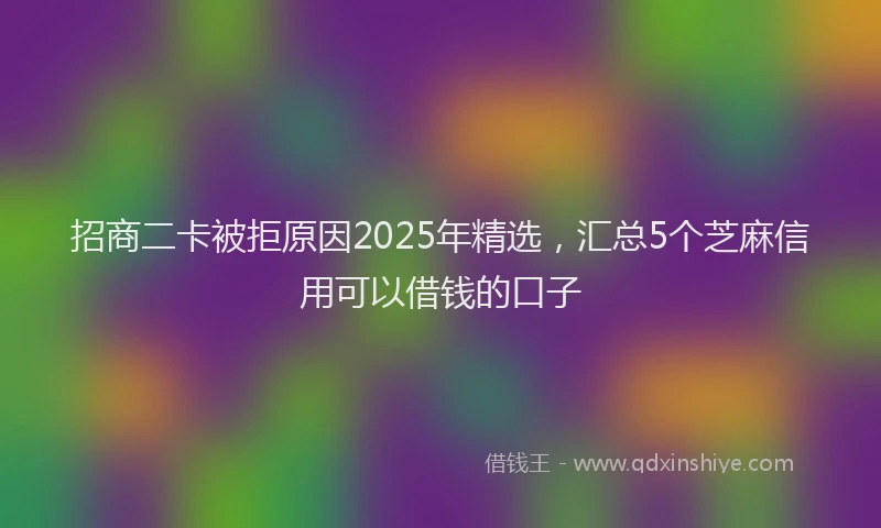 招商二卡被拒原因2025年精选，汇总5个芝麻信用可以借钱的口子