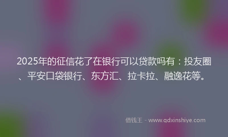 2025年的征信花了在银行可以贷款吗有：投友圈、平安口袋银行、东方汇、拉卡拉、融逸花等。