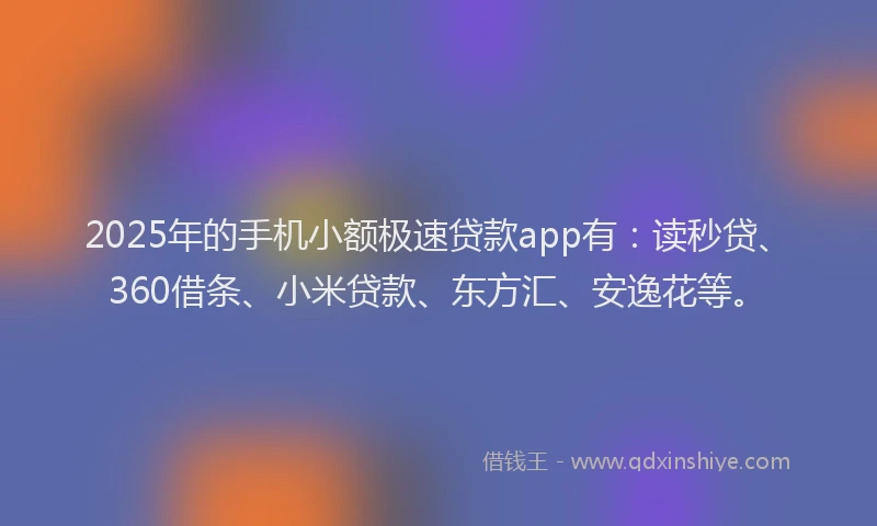 2025年的手机小额极速贷款app有：读秒贷、360借条、小米贷款、东方汇、安逸花等。
