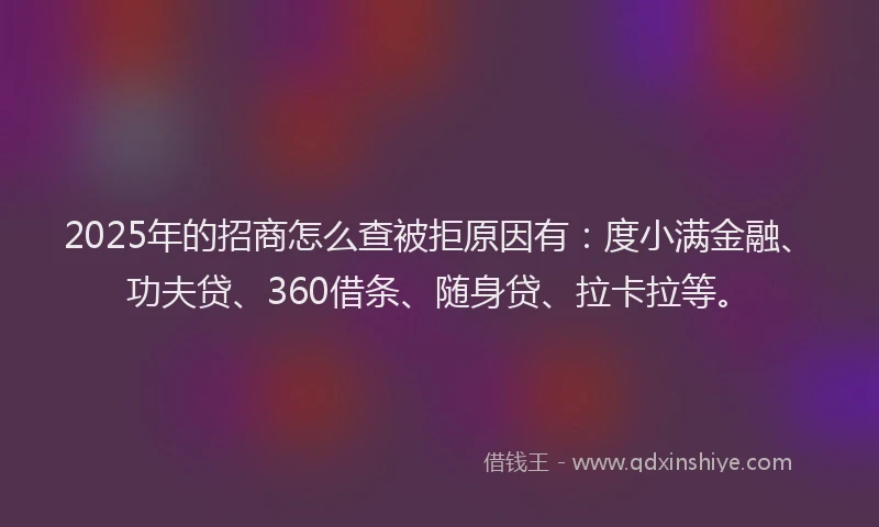 2025年的招商怎么查被拒原因有：度小满金融、功夫贷、360借条、随身贷、拉卡拉等。