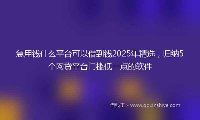 急用钱什么平台可以借到钱2025年精选，归纳5个网贷平台门槛低一点的软件