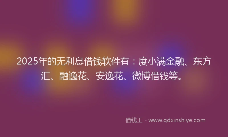 2025年的无利息借钱软件有：度小满金融、东方汇、融逸花、安逸花、微博借钱等。