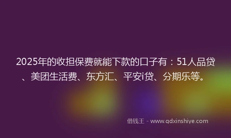 2025年的收担保费就能下款的口子有：51人品贷、美团生活费、东方汇、平安i贷、分期乐等。
