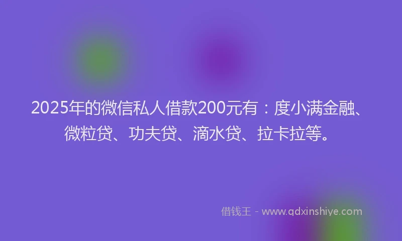 2025年的微信私人借款200元有：度小满金融、微粒贷、功夫贷、滴水贷、拉卡拉等。