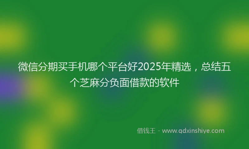 微信分期买手机哪个平台好2025年精选，总结五个芝麻分负面借款的软件