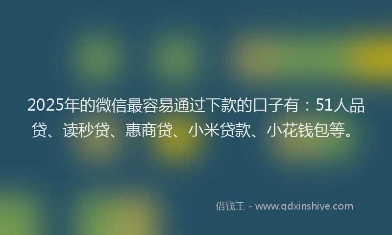 2025年的微信最容易通过下款的口子有：51人品贷、读秒贷、惠商贷、小米贷款、小花钱包等。