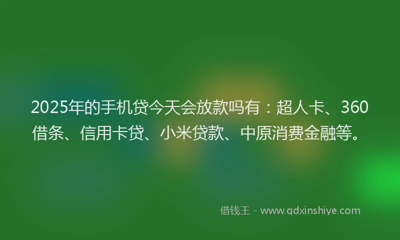 2025年的手机贷今天会放款吗有：超人卡、360借条、信用卡贷、小米贷款、中原消费金融等。