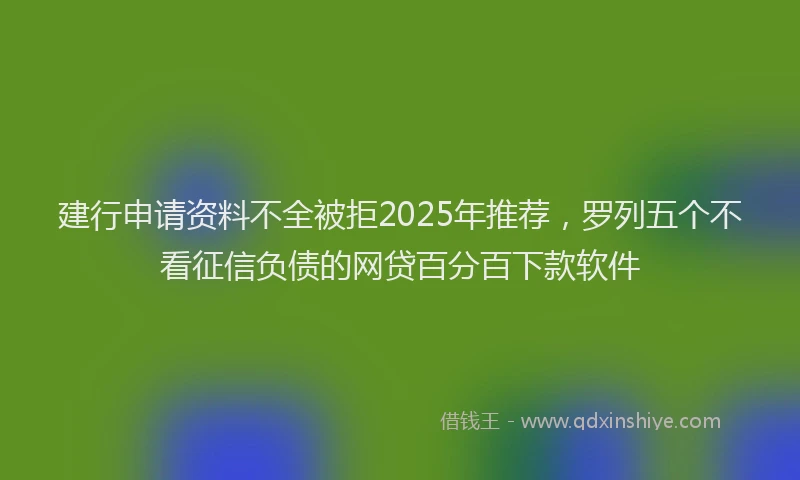 建行申请资料不全被拒2025年推荐，罗列五个不看征信负债的网贷百分百下款软件