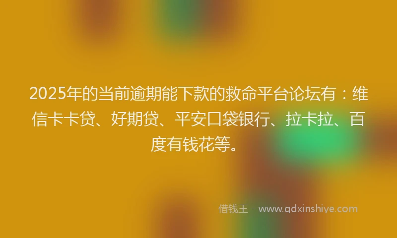 2025年的当前逾期能下款的救命平台论坛有：维信卡卡贷、好期贷、平安口袋银行、拉卡拉、百度有钱花等。