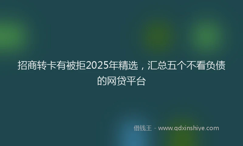 招商转卡有被拒2025年精选，汇总五个不看负债的网贷平台