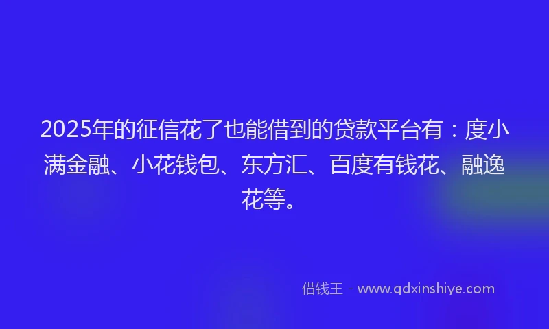 2025年的征信花了也能借到的贷款平台有：度小满金融、小花钱包、东方汇、百度有钱花、融逸花等。