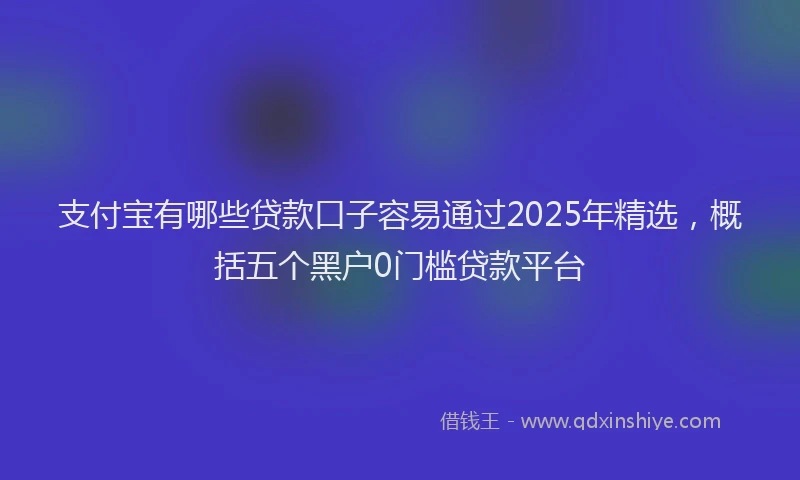 支付宝有哪些贷款口子容易通过2025年精选，概括五个黑户0门槛贷款平台