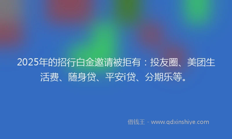 2025年的招行白金邀请被拒有：投友圈、美团生活费、随身贷、平安i贷、分期乐等。