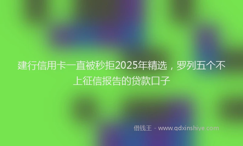 建行信用卡一直被秒拒2025年精选，罗列五个不上征信报告的贷款口子
