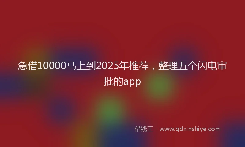 急借10000马上到2025年推荐，整理五个闪电审批的app