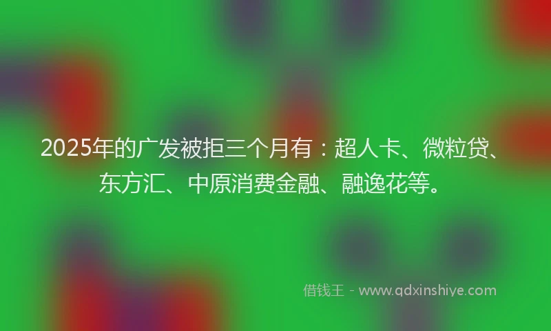 2025年的广发被拒三个月有：超人卡、微粒贷、东方汇、中原消费金融、融逸花等。