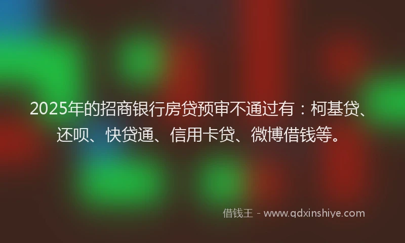 2025年的招商银行房贷预审不通过有：柯基贷、还呗、快贷通、信用卡贷、微博借钱等。