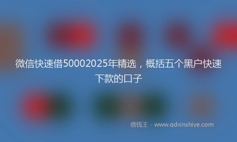 微信快速借50002025年精选，概括五个黑户快速下款的口子