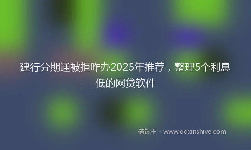 建行分期通被拒咋办2025年推荐，整理5个利息低的网贷软件