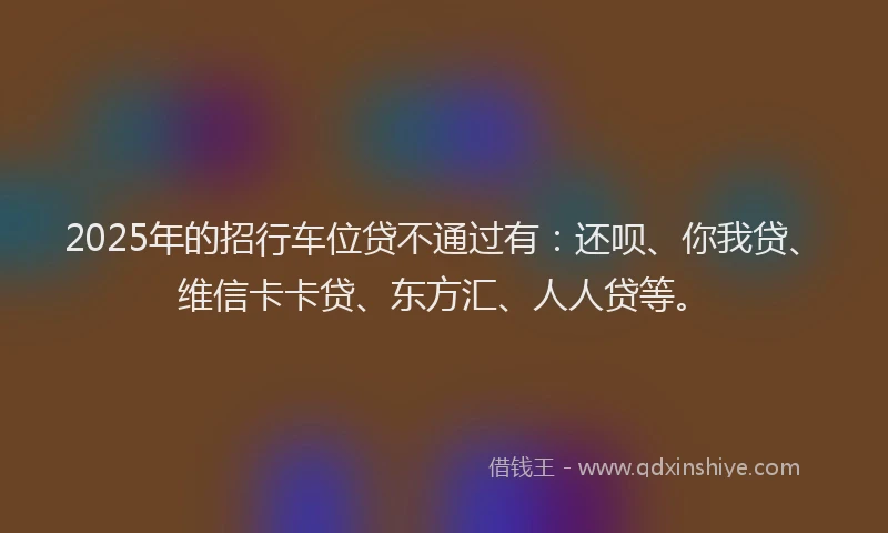 2025年的招行车位贷不通过有：还呗、你我贷、维信卡卡贷、东方汇、人人贷等。