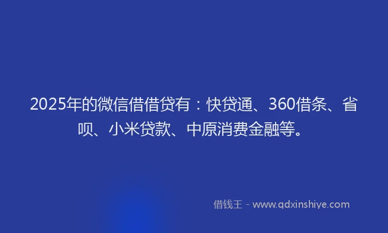 2025年的微信借借贷有:快贷通、360借条、省呗、小米贷款、中原消费金融等。