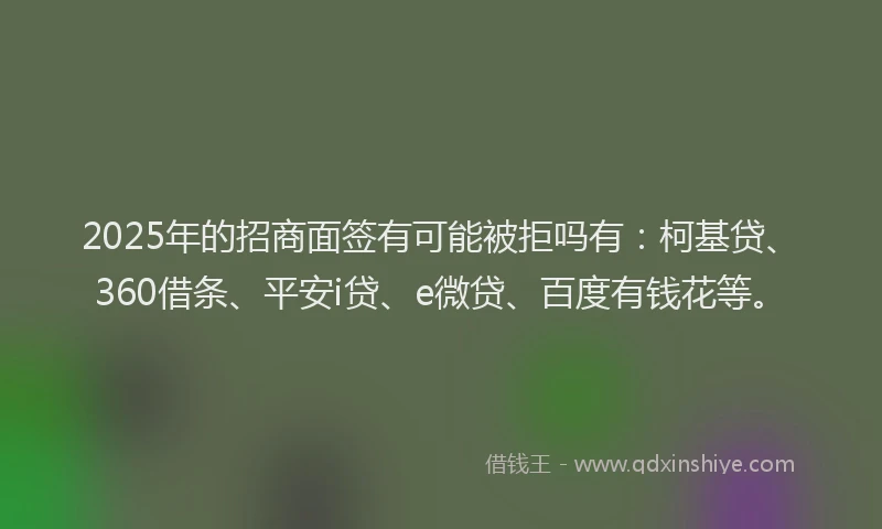 2025年的招商面签有可能被拒吗有：柯基贷、360借条、平安i贷、e微贷、百度有钱花等。