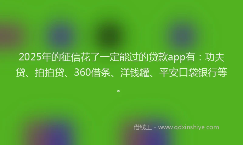 2025年的征信花了一定能过的贷款app有：功夫贷、拍拍贷、360借条、洋钱罐、平安口袋银行等。