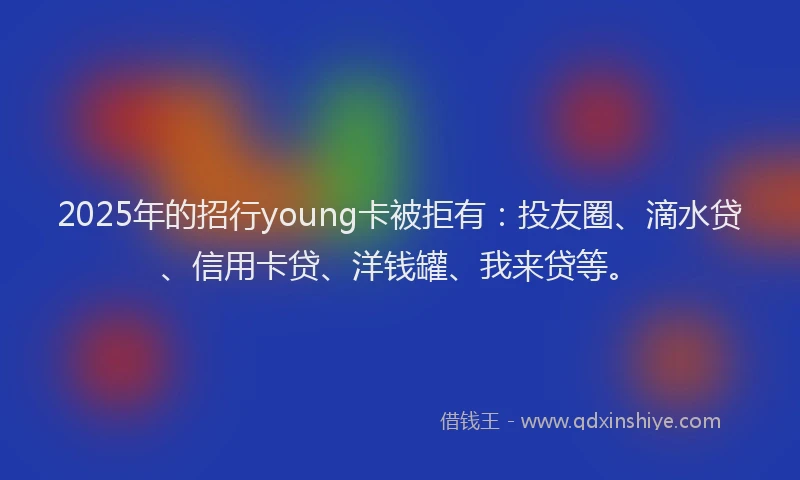 2025年的招行young卡被拒有：投友圈、滴水贷、信用卡贷、洋钱罐、我来贷等。