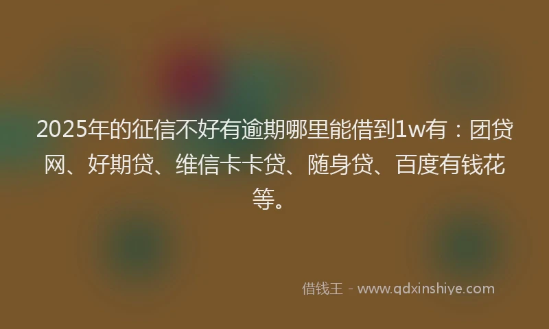 2025年的征信不好有逾期哪里能借到1w有：团贷网、好期贷、维信卡卡贷、随身贷、百度有钱花等。