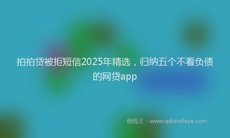 拍拍贷被拒短信2025年精选，归纳五个不看负债的网贷app
