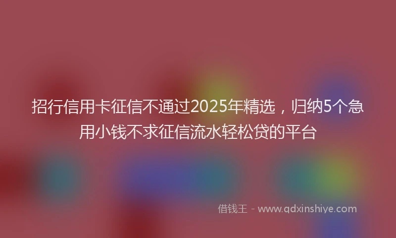 招行信用卡征信不通过2025年精选，归纳5个急用小钱不求征信流水轻松贷的平台