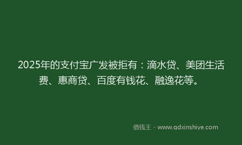 2025年的支付宝广发被拒有：滴水贷、美团生活费、惠商贷、百度有钱花、融逸花等。