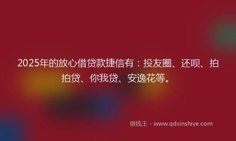 2025年的放心借贷款捷信有：投友圈、还呗、拍拍贷、你我贷、安逸花等。