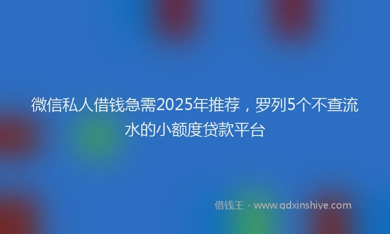微信私人借钱急需2025年推荐，罗列5个不查流水的小额度贷款平台