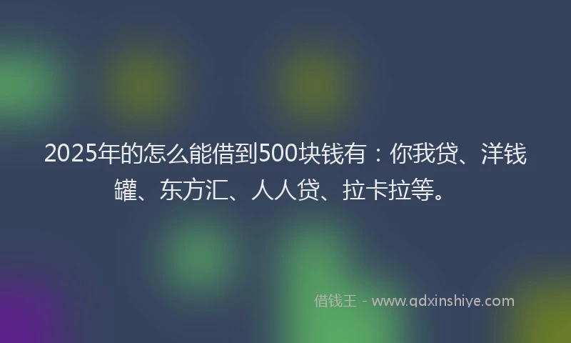 2025年的怎么能借到500块钱有：你我贷、洋钱罐、东方汇、人人贷、拉卡拉等。