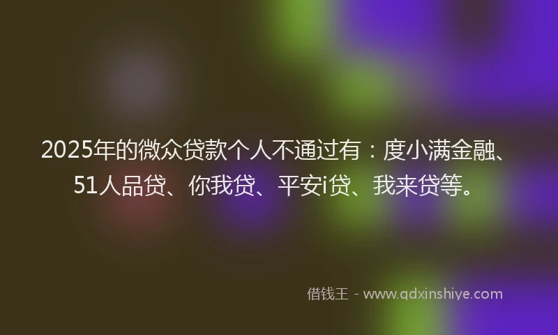 2025年的微众贷款个人不通过有：度小满金融、51人品贷、你我贷、平安i贷、我来贷等。