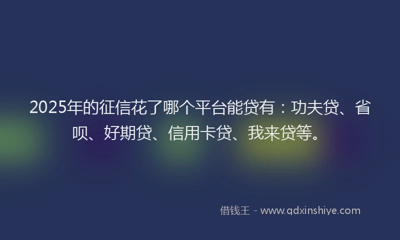 2025年的征信花了哪个平台能贷有：功夫贷、省呗、好期贷、信用卡贷、我来贷等。