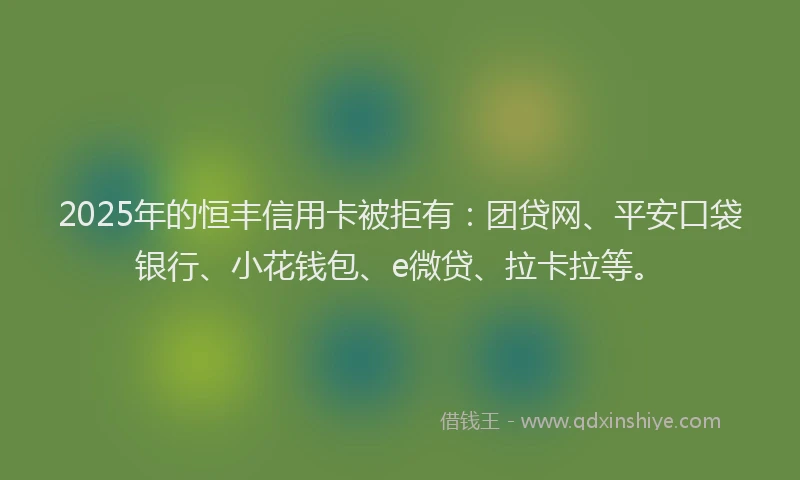 2025年的恒丰信用卡被拒有：团贷网、平安口袋银行、小花钱包、e微贷、拉卡拉等。